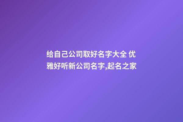 给自己公司取好名字大全 优雅好听新公司名字,起名之家